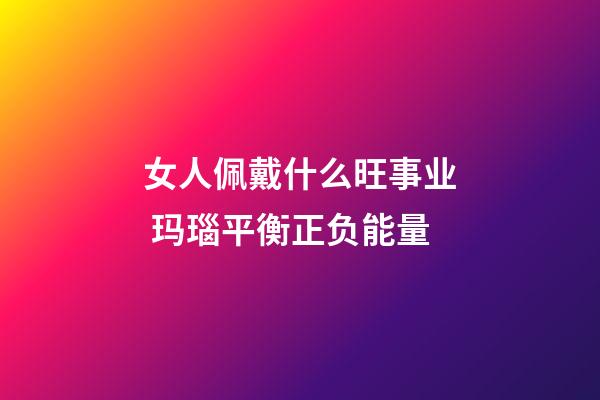 女人佩戴什么旺事业 玛瑙平衡正负能量